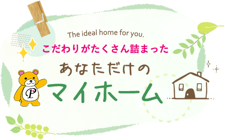 The ideal home for you. こだわりがたくさん詰まったあなただけのマイホーム