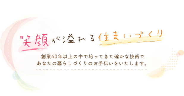 笑顔が溢れる住まいづくり、創業40年以上の中で培ってきた確かな技術であなたの暮らしづくりのお手伝いをいたします。
